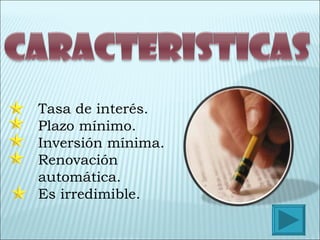Tasa de interés. Plazo mínimo. Inversión mínima. Renovación automática. Es irredimible. 