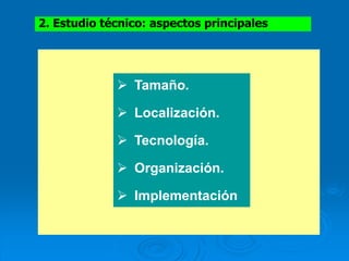2. Estudio técnico: aspectos principales
 Tamaño.
 Localización.
 Tecnología.
 Organización.
 Implementación.
 