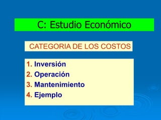 C: Estudio Económico
CATEGORIA DE LOS COSTOS
1. Inversión
2. Operación
3. Mantenimiento
4. Ejemplo
 