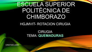 ESCUELA SUPERIOR
POLITÉCNICA DE
CHIMBORAZO
HGJMVIT- ROTACION CIRUGIA
CIRUGIA
TEMA: QUEMADURAS
CRISTIAN LARA
 