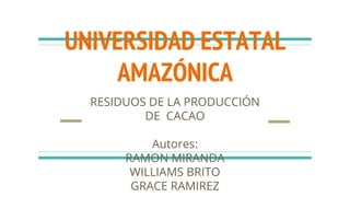 UNIVERSIDAD ESTATAL
AMAZÓNICA
RESIDUOS DE LA PRODUCCIÓN
DE CACAO
Autores:
RAMON MIRANDA
WILLIAMS BRITO
GRACE RAMIREZ
 