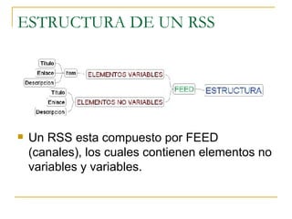 ESTRUCTURA DE UN RSS Un RSS esta compuesto por FEED (canales), los cuales contienen elementos no variables y variables. 