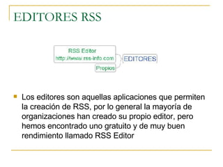 EDITORES RSS Los editores son aquellas aplicaciones que permiten la creación de RSS, por lo general la mayoría de organizaciones han creado su propio editor, pero hemos encontrado uno gratuito y de muy buen rendimiento llamado RSS Editor 