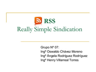 RSS Really Simple Sindication Grupo Nº 07: Ingº Oswaldo Chávez Moreno Ingº Ángela Rodríguez Rodríguez Ingº Henry Villarreal Torres 