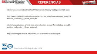 http://www.news-medical.net/health/Salmonella-History-%28Spanish%29.aspx
http://www.produccion-animal.com.ar/produccion_aves/enfermedades_aves/29-
revision_pullorosis_y_tifosis_aviar.pdf
http://www.produccion-animal.com.ar/produccion_aves/enfermedades_aves/29-
revision_pullorosis_y_tifosis_aviar.pdf
http://ufdcimages.uflib.ufl.edu/IR/00/00/16/18/00001/AN09900.pdf
REFERENCIAS
 