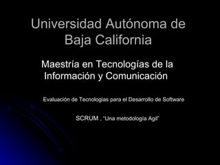Universidad Autónoma de Baja California Maestría en Tecnologías de la Información y Comunicación  SCRUM  , “Una metodología Agil” Evaluación de Tecnologias para el Desarrollo de Software 