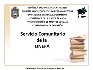 Servicio Comunitario  de la UNEFA REPÚBLICA BOLIVARIANA DE VENEZUELA MINISTERIO DEL PODER POPULAR PARA LA DEFENSA UNIVERSIDAD NACIONAL EXPERIMENTAL  POLITÉCNICA DE LA FUERZA ARMADA VICERRECTORADO DE ASUNTOS SOCIALES COORDINACIÓN DE EXTENSIÓN Excelencia Educativa Abierta al Pueblo 