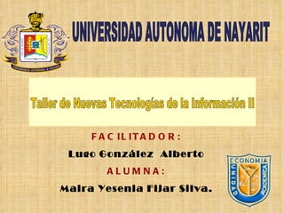Taller de Nuevas Tecnologías de la Información II UNIVERSIDAD AUTONOMA DE NAYARIT FACILITADOR: Lugo González  Alberto ALUMNA: Maira Yesenia Fijar Silva. 