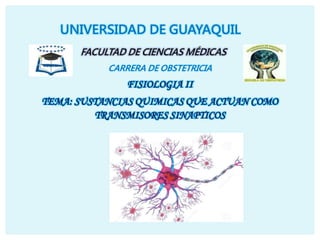 UNIVERSIDAD DE GUAYAQUIL
FACULTAD DE CIENCIAS MÉDICAS
CARRERA DE OBSTETRICIA
FISIOLOGIA II
TEMA: SUSTANCIAS QUIMICAS QUE ACTUAN COMO
TRANSMISORES SINAPTICOS
 