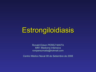 Estrongiloidiasis Ronald Edson PEREZ MAITA MR1 Medicina Intensiva [email_address] Centro Médico Naval 08 de Setiembre de 2008 