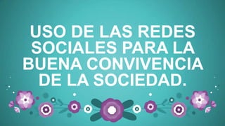 USO DE LAS REDES
SOCIALES PARA LA
BUENA CONVIVENCIA
DE LA SOCIEDAD.
 