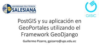 PostGIS y su aplicación en
GeoPortales utilizando el
Framework GeoDjango
Guillermo Pizarro, gpizarro@ups.edu.ec
 