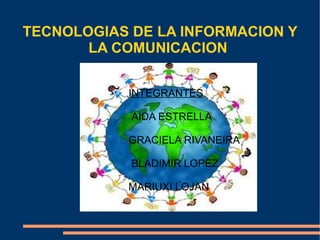 TECNOLOGIAS DE LA INFORMACION Y
       LA COMUNICACION


           INTEGRANTES

            AIDA ESTRELLA

           GRACIELA RIVANEIRA

            BLADIMIR LOPEZ

           MARIUXI LOJAN
 