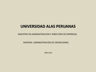 UNIVERSIDAD ALAS PERUANAS
MAESTRIA EN ADMINISTRACION Y DIRECCIÒN DE EMPRESAS
AÑO 2015
MATERIA: ADMINISTRACIÒN DE OPERACIONES
 