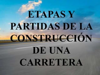 ETAPAS Y
PARTIDAS DE LA
CONSTRUCCIÓN
DE UNA
CARRETERA
 