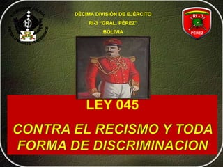 DÉCIMA DIVISIÓN DE EJÉRCITO
RI-3 “GRAL. PÉREZ”
BOLIVIA
LEY 045
PÉREZ
RI - 3
 