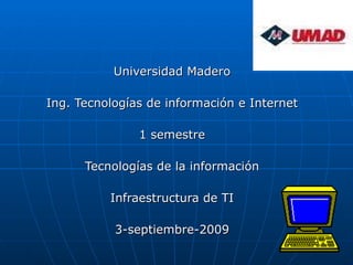 Universidad Madero Ing. Tecnologías de información e Internet 1 semestre Tecnologías de la información Infraestructura de TI 3-septiembre-2009 