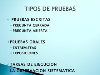 PRUEBAS ESCRITAS PREGUNTA CERRADA PREGUNTA ABIERTA PRUEBAS ORALES ENTREVISTAS EXPOSICIONES TAREAS DE EJECUCION LA OBSERVACION SISTEMATICA 