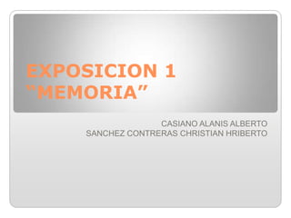 EXPOSICION 1 “MEMORIA” CASIANO ALANIS ALBERTO  SANCHEZ CONTRERAS CHRISTIAN HRIBERTO  
