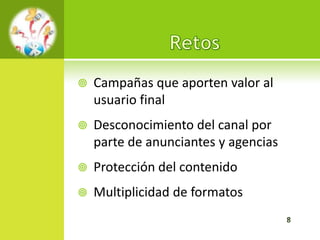    Campañas que aporten valor al
    usuario final
   Desconocimiento del canal por
    parte de anunciantes y agencias
   Protección del contenido
   Multiplicidad de formatos
 