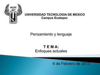 UNIVERSIDAD TECNOLOGIA DE MEXICO
         Campus Ecatepec




  Pensamiento y lenguaje


         T E M A:
     Enfoques actuales


              6 de Febrero de 2013
 