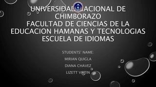 UNIVERSIDAD NACIONAL DE
CHIMBORAZO
FACULTAD DE CIENCIAS DE LA
EDUCACION HAMANAS Y TECNOLOGIAS
ESCUELA DE IDIOMAS
STUDENTS’ NAME:
MIRIAN QUIGLA
DIANA CHAVEZ
LIZETT VISTIN
 