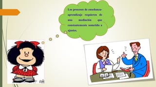 Los procesos de enseñanza-
aprendizaje requieren de
una mediación que
constantemente sometida a
ajustes.
 