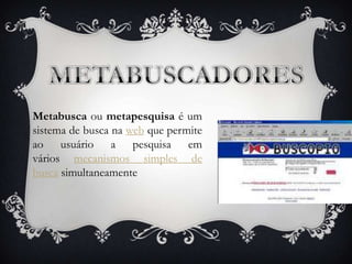Metabusca ou metapesquisa é um
sistema de busca na web que permite
ao usuário a pesquisa em
vários mecanismos simples de
busca simultaneamente
 