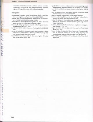Unidad V Los líquidos corporalesy los riñones
de acidosis metabölica asociada a un hiato aniönico normal o
aumentado. Al calcular el hiato aniönico podemos estrechar
algunas de las posibles causas de la acidosis metabölica.
Bibliografia
Attmane-Elakeb A, Amlal H, Bichara M: Ammonium carriers in medullary
thick ascending limb, Am J Physiol Renal Physiol 280:F1, 2001.
Alpern RJ: Renal acidification mechanisms. In Brenner BM, ed: The Kidney.
ed 6, Philadelphia, 2000, W B Saunders, pp 45S-519.
Breton S, Brown D: New insights into the regulation ofV-ATPase-dependent
proton secretion, Am J Physiol Renal Physiol 292:F1, 2007.
Decoursey TE: Voltage-gated proton channels and other proton transfer
pathways, Physiol Rev 83:475, 2003.
Fry AC, Karet FE: Inherited renal acidoses, Physiology (Bethesda) 22:202,
2007.
Cennari FJ, Maddox DA: Renal regulation of acid-base homeostasis. In Seldin
DW, Giebisch C, eds: The Kidney— Physiology and Pathophysiology, ed 3,
New York, 2000, Raven Press, pp 2015-2054.
Good DW: Ammonium transport by the thick ascending limb of Henle's
loop, Ann Rev Physiol 56:623, 1994.
Igarashi I, SekineT, Inatomi J, et al: Unraveling the molecular pathogenesis of
isolated proximal renal tubular acidosisJ Am Soc Nephrol 13:2171,2002.
Karet FE: Inherited distal renal tubular acidosis, JAm Soc Nephrol 13:2178,
2002.
Kraut JA, Madias NE: Serum anion gap: its uses and limitations in clinical
medicine, ClinJAm Soc Nephrol 2:162, 2007.
Laffey JG, Kavanagh BP: Hypocapnia, N EnglJ Med 347:43, 2002.
Lemann J Jr, Bushinsky DA, Hamm LL: Bone buffering of acid and base in
humans, Am J Physiol Renal Physiol 285:F811, 2003.
Madias NE, Adrogue HJ: Cross-talk between two organs: how the kidney
responds to disruption of acid-base balance by the lung, Nephron
Physiol 93:61, 2003.
Purkerson JM, Schwartz GJ:The role of carbonic anhydrases in renal physio­
logy, Kidney int 71:103, 2007.
Wagner CA, Finberg KE, Breton S, et al: Renal vacuolar H+-ATPase, Physiol
Rev 84:1263, 2004.
Wesson DE, Alpern RJ, Seldin DW: Clinical syndromes of metabolic alka­
losis. In Seldin DW, Giebisch G, eds: The Kidney— Physiology and
Pathophysiology, ed 3, New York, 2000, Raven Press, pp 2055-2072.
White NH: Management of diabetic ketoacidosis, RevEndocrMetab Disord
4:343, 2003.
桴瑰㨯⽢潯歳浥摩捯献潲
桴瑰㨯⽢潯歳浥摩捯献潲
 