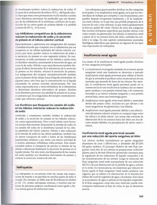 Capítulo 31 Nefropatías y diuréticos
de bicarbonato también reduce la reabsorción de sodio. El
bloqueo de la reabsorción de sodio y H C 0 3_del líquido tubu­
lar hace que estos iones permanezcan en los túbulos y actúen
como diuréticos osmóticos. Es predecible que una desven­
taja de los inhibidores de la anhidrasa carbónica sea la pro­
ducción de un cierto grado de acidosis debido a la pérdida
excesiva de H C 0 3_en la orina.
Los inhibidores competitivos de la aldosterona
reducen la reabsorción de sodio y la secreción
de potasio en el túbulo colector cortical
Espironolactona y eplerenona son antagonistas del receptor
mineralocorticoide que compiten con la aldosterona por sus
receptores en las células epiteliales del túbulo colector cor­
tical y, por tanto, pueden reducir la reabsorción de sodio y
la secreción de potasio en este segmento tubular. En con­
secuencia, el sodio permanece en los túbulos y actúa como
un diurético osmótico, aumentando la excreción de agua, así
como la de sodio. Debido a que estos fármacos también blo­
quean el efecto favorecedor de la aldosterona de la secreción
de potasio en los túbulos, reducen la excreción de potasio.
Los antagonistas del receptor mineralocorticoide también
sacan el potasio de las células hacia el líquido extracelular. En
algunos casos, esto hace que la concentración en el líquido
extracelular de potasio aumente excesivamente. Por esta
razón, espironolactona y otros inhibidores de la aldosterona
se denominan diuréticos ahorradores de potasio. Muchos
otros diuréticos provocan una pérdida de potasio en la orina,
al contrario que los antagonistas del receptor mineralocorti­
coide, que «ahorran» potasio.
Los diuréticos que bloquean los canales del sodio
en los túbulos colectores reducen la reabsorción
de sodio
Amilorida y triamtereno también inhiben la reabsorción
de sodio y la secreción de potasio en los túbulos colecto­
res, como espironolactona. Pero a nivel celular estos fárma­
cos actúan directamente bloqueando la entrada de sodio en
los canales del sodio de la membrana luminal de las célu­
las epiteliales del túbulo colector. Debido a esta reducción
de la entrada de sodio en las células epiteliales, también hay
un menor transporte de sodio a través de las membranas
basolaterales celulares y, por tanto, una menor actividad de
la bomba adenosina trifosfatasa sodio-potasio. Esta menor
actividad reduce el transporte de potasio al interior de las
células y disminuye finalmente la secreción de potasio en el
líquido tubular. Por esta razón, los bloqueantes de los canales
del sodio también son diuréticos ahorradores de potasio y
reducen la excreción urinaria de este ion.
Nefropatías
Las nefropatías se encuentran entre las causas más impor­
tantes de muerte e incapacidad en muchos países de todo el
mundo. Por ejemplo, en 2004, más de 20 millones de adultos
en EE. UU. tenían nefropatías crónicas, y muchos más mi­
llones de personas padecen insuficiencia renal aguda o for­
mas menos graves de disfunción renal.
Las nefropatías graves pueden dividirse en dos categorías
principales: 1) la insuficiencia renal aguda, en la que los riño­
nes dejan de trabajar por completo o casi bruscamente, pero
pueden después recuperarse totalmente, y 2) la insuficien­
cia renal crónica, en la que hay una pérdida progresiva de la
función de más y más nefronas, lo que reduce gradualmente
la función global del riñón. Dentro de estas dos categorías
hay muchas nefropatías específicas que pueden afectar a los
vasos renales, los glomérulos, los túbulos, el intersticio renal
y partes de la vía urinaria fuera del riñón, incluidos los uré­
teres y la vejiga. En este capítulo comentaremos anomalías
fisiológicas específicas que aparecen en algunos de los tipos
más importantes de nefropatías.
Insuficiencia renal aguda
Las causas de la insuficiencia renal aguda pueden dividirse
en tres categorías principales:
1. La insuficiencia renal aguda resultado de un menor aporte
sanguíneo renal; este trastorno se denomina a menudo
insuficiencia renal aguda prerrenal para reflejar el hecho
de que la anomalía se produce como consecuencia de una
anomalía que procede de fuera de los riñones. Por ejem­
plo, la insuficiencia renal aguda prerrenal puede ser la
consecuencia de una insuficiencia cardíaca con un menor
gasto cardíaco y una presión arterial baja o de trastornos
asociados a un menor volumen sanguíneo y una presión
arterial baja, como una hemorragia grave.
2. Insuficiencia renal aguda intrarrenal debido a anomalías
dentro del propio riñón, incluidas las que afectan a los
vasos sanguíneos, los glomérulos o los túbulos.
3. Insuficiencia renal aguda posrenal, debida a una obstruc­
ción del sistema colector urinario en cualquier lugar entre
los cálices y la salida vesical. Las causas más comunes de
obstrucción de la vía urinaria fuera del riñón son los cál­
culos renales debidos a la precipitación de calcio, urato o
cistina.
Insuficiencia renal aguda prerrenal causada
por una reducción del aporte sanguíneo al riñón
Los riñones reciben normalmente un aporte sanguíneo
abundante de unos 1.100 ml/min, o alrededor del 20-25%
del gasto cardíaco. El principal objetivo de este flujo san­
guíneo renal alto de los riñones es proporcionar suficiente
plasma para la elevada filtración glomerular necesaria para
la regulación de los volúmenes de líquido corporales y de
las concentraciones de los solutos. Luego la reducción del
flujo sanguíneo renal suele acompañarse de una reducción
del FG y de una disminución de la pérdida de agua y solutos
en la orina. En consecuencia, los trastornos que reducen de
forma aguda el flujo sanguíneo renal suelen producir una
oliguria, que se refiere a la disminución de la diuresis por
debajo del nivel de ingestión de agua y de solutos. Esto causa
la acumulación de agua y solutos en los líquidos corporales.
Si el flujo sanguíneo renal está muy reducido, puede inte­
rrumpirse totalmente el flujo de orina, lo que se denomina
anuria.
399
U
N
桴瑰㨯⽢潯歳浥摩捯献潲
桴瑰㨯⽢潯歳浥摩捯献潲
 