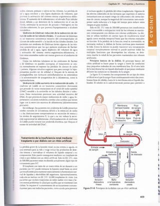 Capítulo 31 Nefropatías y diuréticos
sodio, cloruro, potasio y calcio en los riñones. La pérdida de
sal y agua conduce a una ligera depleción de volumen, que
provoca la activación del sistema renina-angiotensina-aldos-
terona. El aumento de la aldosterona y el elevado flujo tubular
distal, debido a un deterioro de la reabsorción en el asa de
Henle, estimulan la secreción de potasio e hidrógeno en los
túbulos colectores, lo que provoca hipopotasemia y alcalosis
metabòlica.
Síndrome de Gitelman: reducción de la reabsorción de clo­
ruro de sodio en los túbulos distales. El síndrome de Gitelman
es un trastorno autosómico recesivo del cotransportador de
cloruro de sodio sensible a la tiacida en los túbulos distales. Los
pacientes con síndrome de Gitelman tienen algunas de las mis­
mas características que los que padecen síndrome de Bartter:
pérdida de sal y agua, ligera depleción del volumen de agua
y activación del sistema renina-angiotensina-aldosterona, si
bien estas anomalías suelen ser menos graves en el síndrome de
Gitelman.
Como los defectos tubulares en los síndromes de Bartter
o de Gitelman no pueden corregirse, el tratamiento se cen­
tra normalmente en reponer las pérdidas de cloruro de sodio
y potasio. Algunos estudios sugieren que para corregir la hipo­
potasemia pueden ser de utilidad el bloqueo de la síntesis de
prostaglandina con fármacos antiinflamatorios no esteroideos
y la administración de antagonistas de la aldosterona, como la
espironolactona.
Síndrome de Liddle: aumento de la reabsorción de sodio. El
síndrome de Liddle es un trastorno autosómico dominante
que procede de varias mutaciones en el canal del sodio epitelial
(ENaC) sensible a la amilorida en los túbulos distales y colec­
tores. Estas mutaciones provocan una actividad excesiva del
ENaC, lo que provoca la mayor reabsorción de sodio y agua, hi­
pertensión y alcalosis metabòlica similar a los cambios que tienen
lugar con la secreción excesiva de aldosterona (aldosteronismo
primario).
Sin embargo, los pacientes con síndrome de Liddle presentan
niveles menores de aldosterona debido a la retención de sodio
y a las disminuciones compensatorias en secreción de renina y
los niveles de angiotensina II, lo que a su vez reduce la secre­
ción suprarrenal de aldosterona. Afortunadamente, el síndrome
de Liddle puede tratarse con amilorida diurética, que bloquea el
exceso de actividad del ENaC.
Tratamiento de la insuficiencia renal mediante
trasplante o por diálisis con un riñón artificial
La pérdida grave de la función renal, ya sea crónica o aguda, es
una amenaza para la vida y exige retirar los productos de dese­
cho tóxicos y normalizar el volumen de líquido corporal y su
composición. Esto puede conseguirse mediante un trasplante de
riñón o por diálisis con un riñón artificial. Sólo en EE. UU., más
de 500.000 pacientes están recibiendo actualmente algún tipo de
tratamiento para NT.
El trasplante con éxito de un único riñón de un donante a un
paciente con NT puede restaurar la función renal hasta un nivel
que es suficiente para mantener esencialmente la homeostasis nor­
mal de líquidos y electrólitos del organismo. Aproximadamente,
cada año se realizan en EE. UU. 16.000 trasplantes de riñón. Los
pacientes que reciben trasplantes de riñón suelen vivir más y tie­
nen menos problemas de salud que aquellos que se mantienen con
diálisis. Se requiere el mantenimiento de un tratamiento inmuno-
depresor para casi todos los pacientes, como ayuda para prevenir
el rechazo agudo y la pérdida del riñón trasplantado. Algunos de
los efectos colaterales de los fármacos que suprimen el sistema
inmunitario son un mayor riesgo de infecciones y de ciertas for­
mas de cáncer, aunque la magnitud del tratamiento inmunode-
presor suele reducirse a lo largo del tiempo para reducir estos
riesgos en gran medida.
Sólo en EE. UU. más de 350.000 personas con insuficiencia
renal irreversible o extirpación total de los riñones se mantie­
nen crónicamente con diálisis con riñones artificiales. La diá­
lisis se utiliza también en ciertos tipos de insuficiencia renal
aguda como medida temporal hasta que los riñones reanuden
su función. Si la pérdida de la función renal es irreversible, es
necesario realizar la diálisis de forma continua para mantener
la vida. Como la diálisis no puede mantener una composición
corporal completamente normal ni puede sustituir todas las
múltiples funciones que desempeñan los riñones, se dete­
riora mucho la salud de los pacientes mantenidos con riñones
artificiales.
Principios básicos de la diálisis. El principio básico del
riñón artificial es hacer pasar la sangre a través de conductos
muy pequeños rodeados de una membrana fina. En el otro lado
de la membrana hay un líquido dializador al que pasan mediante
difusión las sustancias no deseadas de la sangre.
La figura 31-8 muestra los componentes de un tipo de riñón
artificial en el que la sangre fluye continuamente entre dos mem­
branas finas de celofán; fuera de la membrana está el líquido dia­
lizador. El celofán es lo suficientemente poroso para permitir a
Solución Solución
Baño
dializadora a temperatura dializadora
fresca constante usada
Figura 31-8 Principios de la diálisis con un riñón artificial.
409
桴瑰㨯⽢潯歳浥摩捯献潲
桴瑰㨯⽢潯歳浥摩捯献潲
 