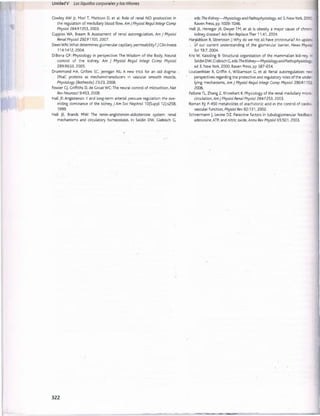 Cowley AW Jr, Mori T, Mattson D, et al: Role of renal N O production in
the regulation of medullary blood flow, Am JPhysiol Regul Integr Comp
Physiol 284:R1355, 2003.
Cupples WA, Braam B: Assessment of renal autoregulation, Am J Physiol
Renal Physiol 292:F1105, 2007.
Deen W N: What determines glomerular capillary permeability? J Clin Invest
114:1412, 2004.
DiBona GF: Physiology in perspective: The Wisdom of the Body. Neural
control of the kidney, Am J Physiol Regul Integr Comp Physiol
289:R633, 2005.
Drummond HA, Grifoni SC, Jernigan NL: A new trick for an old dogma:
ENaC proteins as mechanotransducers in vascular smooth muscle,
Physiology (Bethesda) 23:23, 2008.
Fowler CJ, Griffiths D, de Groat WC: The neural control of micturition, Nat
Rev Neurosci 9:453, 2008.
Hall JE: Angiotensin II and long-term arterial pressure regulation: the ove­
rriding dominance of the kidney,y Am Soc Nephrol 10(Suppl 12):s258,
1999.
Hall JE, Brands MW: The renin-angiotensin-aldosterone system: renal
mechanisms and circulatory homeostasis. In Seldin DW, Giebisch G,
Unidad V Los líquidos corporalesy los riñones
eds: The Kidney— Physiology and Pathophysiology, ed 3, New York, 200C
Raven Press, pp 1009-1046.
Hall JE, Henegar JR, Dwyer TM, et al: Is obesity a major cause of chronic
kidney, disease? AdvRen Replace Ther 11:41, 2004.
Haraldsson B, Sorensson J:W hy do we not all have proteinuria? An update
of our current understanding of the glomerular barrier, News Physic.
Sci 19:7, 2004.
Kriz W, Kaissling B: Structural organization of the mammalian kid-ney. In
Seldin DW, Giebisch G, eds: TheKidney— PhysiologyandPathophysiology
ed 3, New York, 2000, Raven Press, pp 587-654.
Loutzenhiser R, Griffin K, Williamson G, et al: Renal autoregulation: nev.
perspectives regarding the protective and regulatory roles of the under­
lying mechanisms, Am J Physiol Regul Integr Comp Physiol 290:R1153
2006.
PalloneTL, Zhang Z, Rhinehart K: Physiology of the renal medullary micro­
circulation, Am J Physiol Renal Physiol 284:F253, 2003.
Roman RJ: P-450 metabolites of arachidonic acid in the control of cardio­
vascular function, Physiol Rev 82:131, 2002.
Schnermann J, Levine DZ: Paracrine factors in tubuloglomerular feedback;
adenosine, ATP, and nitric oxide, Annu Rev Physiol 65:501,2003.
322
桴瑰㨯⽢潯歳浥摩捯献潲
桴瑰㨯⽢潯歳浥摩捯献潲
 