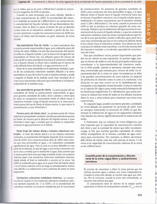 •1
I
I
SI,VII.K
.
fo
to
c
o
p
ia
r
sin
autorización
es
un
delito.
Capítulo 28 Concentración y dilución de orina; regulación de la osmolaridad del líquido extracelular y de la concentración de sodio
que le rodea, que es de unos 1.200 mOsm/1 cuando la concen­
tración sanguínea de ADH es elevada.
Cuando se está formando una orina diluida, debido a
. 3. baja concentración de ADH, la osmolaridad del inters­
ticio medular es menor de 1.200 mOsm/1; en consecuencia,
la osmolaridad del líquido tubular del asa descendente dis­
minuye. Esto se debe en parte al hecho de que se absorbe
menos urea en el intersticio medular a partir de los con­
ductos colectores cuando las concentraciones de ADH son
bajas y el riñón está formando un gran volumen de orina
diluida.
Asa ascendente fina de Henle. La rama ascendente fina
es prácticamente impermeable al agua, pero reabsorbe parte del
cloruro de sodio. Debido a la elevada concentración del cloruro
de sodio en el líquido tubular, y por la extracción de agua del asa
descendente de Henle, hay una difusión pasiva del cloruro de
sodio desde la rama ascendente fina hacia el intersticio medular.
Así, el líquido tubular se diluye más a medida que el cloruro de
sodio difunde fuera del tùbulo y el agua permanece en él.
Parte de la urea absorbida en el intersticio medular a par­
tir de los conductos colectores también difunde a la rama
ascendente, lo que devuelve la urea al sistema tubular y ayuda
a impedir el lavado de la médula renal. Este reciclado de la
urea es un mecanismo adicional que contribuye a la hiperos-
molaridad de la médula renal.
Asa ascendente gruesa de Henle. La parte gruesa del asa
ascendente de Henle es prácticamente impermeable al agua,
pero grandes cantidades de sodio, cloro y potasio y otros tipos
de iones se transportan activamente desde el tùbulo hacia el
intersticio medular. Luego el líquido presente en la rama ascen­
dente gruesa del asa de Henle se diluye mucho, lo que reduce la
concentración a unos 100mOsm/1.
Primera parte del tùbulo distai. La primera parte del tùbulo
distai tiene propiedades similares a las del asa ascendente gruesa
de Henle, de manera que la dilución del líquido tubular a unos
50 mOsm/1 tiene lugar a medida que los solutos se reabsorben
mientras el agua permanece en el tùbulo.
Parte final del tùbulo distai y túbulos colectores cor­
ticales. Al final del tùbulo distai y en los túbulos colectores
corticales, la osmolaridad del líquido depende de la concentra­
ción de ADH. Con concentraciones altas de ADH, estos túbu­
los son muy permeables al agua, y se reabsorben cantidades
significativas de agua. Pero la urea no es muy difusible en esta
parte de la nefrona, lo que da lugar a una mayor concentración
de la urea a medida que se reabsorbe el agua. Esto permite que
la mayor parte de la urea que llega al tùbulo distai y al conducto
colector pase a los conductos colectores medulares internos,
desde donde al final se reabsorbe o excreta en la orina. Sin
ADH se reabsorbe poca agua en la parte final del tùbulo distai
y en el tùbulo colector cortical; luego la osmolaridad se reduce
más debido a la reabsorción activa continua de iones en estos
segmentos.
Conductos colectores medulares internos. La concen­
tración de líquido en los conductos colectores medulares inter­
nos también depende de: 1) la ADH y 2) la osmolaridad del
intersticio medular circundante establecida por el mecanismo
de contracorriente. En presencia de grandes cantidades de
ADH, estos conductos son muy permeables al agua, y el agua
difunde desde el túbulo hacia el líquido intersticial hasta que
se alcanza el equilibrio osmótico, con el líquido tubular aproxi­
madamente a la misma concentración que el intersticio medular
renal (1.200-1.400mOsm/1). Por tanto, cuando la presencia de
ADH es alta se produce un volumen pequeño de orina con­
centrada. Debido a que la reabsorción del agua aumenta la con­
centración de la urea en el líquido tubular, y a que los conductos
colectores medulares internos tienen transportadores específi­
cos de la urea que facilitan mucho la difusión, gran parte de la
urea muy concentrada que hay en los conductos difunde desde
la luz tubular hacia el intersticio medular. Esta absorción de la
urea hacia la médula renal contribuye a la elevada osmolaridad
del intersticio medular y a la elevada capacidad de concentra­
ción del riñón.
Hay que considerar varios puntos importantes que pue­
den no ser obvios en esta exposición. En primer lugar, aun­
que el cloruro de sodio es uno de los principales solutos que
contribuyen a la hiperosmolaridad del intersticio m edu­
lar, el riñón puede, cuando es necesario, excretar una orina
muy concentrada que contiene poco cloruro de sodio. La hi­
perosmolaridad de la orina en estas circunstancias se debe
a las grandes concentraciones de otros solutos, en especial
de productos de desecho como la urea y la creatinina. Una
situación en que esto ocurre es en la deshidratación que
acompaña a una ingestión escasa de sodio. Como se comentó
en el capítulo 29, ingerir poco sodio estimula la formación de
las hormonas angiotensina II y aldosterona, que juntas pro­
vocan la reabsorción ávida de sodio en los túbulos mientras
dejan la urea y otros solutos para mantener una orina muy
concentrada.
En segundo lugar, pueden excretarse grandes cantidades
de orina diluida sin aumentar la excreción de sodio. Esto
se consigue reduciendo la secreción de ADH, lo que dis­
minuye la reabsorción de agua en los segmentos tubulares
más distales sin alterar significativamente la reabsorción de
sodio.
Y, finalmente, hay un volumen de orina obligatorio, que
está impuesto por la capacidad de concentración máxima
del riñón y por la cantidad de soluto que debe excretarse.
Luego, si hay que excretar grandes cantidades de soluto,
deben acompañarse de la mínima cantidad de agua nece­
saria para excretarlas. Por ejemplo, si deben excretarse
600 mOsm de soluto cada día, esto precisa al menos 11 de
orina si la capacidad de concentración máxima de la orina
es de 1.200 mOsm/1.
Cuantificación de la concentración y dilución
renal de la orina: «agua libre» y aclaramientos
osmolares
El proceso de concentrar o diluir la orina precisa que los
riñones excreten agua y solutos con cierta independencia.
Cuando la orina está diluida, se excreta más agua que solu­
tos. Por el contrario, cuando la orina está concentrada, se
excretan más solutos que agua.
El aclaramiento total de solutos de la sangre puede
expresarse en forma de aclaramiento osmolar (Cosm
); este es
I
i.
n
I
353
桴瑰㨯⽢潯歳浥摩捯献潲
桴瑰㨯⽢潯歳浥摩捯献潲
 