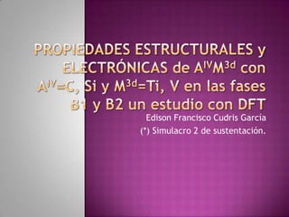 Propiedades ESTRUCTURALES y ELECTRÓNICAS de AIVM3dcon aiv=c, siy m3d=Ti, v en las fases b1 y b2 un estudio con dft Edison Francisco Cudris García (*) Simulacro 2 de sustentación.  