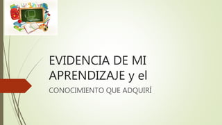 EVIDENCIA DE MI
APRENDIZAJE y el
CONOCIMIENTO QUE ADQUIRÍ
 