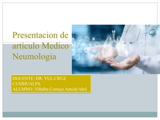Presentacion de
articulo Medico
Neumologia
DOCENTE: DR. YUL CRUZ
CUSIHUALPA
ALUMNO: Villalba Cornejo Arnold Abel
 