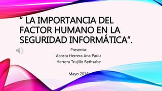 “ LA IMPORTANCIA DEL
FACTOR HUMANO EN LA
SEGURIDAD INFORMÁTICA”.
Presenta:
Acosta Herrera Ana Paula
Herrera Trujillo Bethsabe
Mayo 2016
 