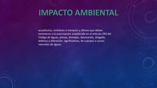 acueductos, embalses o tranques y sifones que deban 
someterse a la autorización establecida en el artículo 294 del 
Código de Aguas, presas, drenajes, desecación, dragado, 
defensa o alteración, significativos, de cuerpos o cursos 
naturales de aguas; 
 