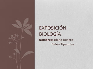 Nombres: Diana Rosero
Belén Tipantiza
EXPOSICIÓN
BIOLOGÍA
 