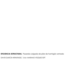 EFICIENCIA ESTRUCTURAL Pasarela colgada de pilar de hormigón armado
DAVID GARCÍA HERNÁNDEZ, Tutor: MARIANO VÁZQUEZ ESPÍ
 