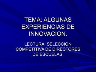 TEMA: ALGUNAS
  EXPERIENCIAS DE
    INNOVACION.
   LECTURA: SELECCIÓN
COMPETITIVA DE DIRECTORES
      DE ESCUELAS.
 