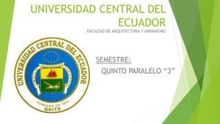 UNIVERSIDAD CENTRAL DEL
ECUADOR
FACULTAD DE ARQUITECTURA Y URBANISMO
SEMESTRE:
QUINTO PARALELO “3”
 
