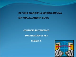 COMERCIO ELECTRONICO INVESTIGACIONES No.1 SEMANA 8 SILVINA   GABRIELA   MERIDA   REYNA MAYRALEJANDRA   SOTO 