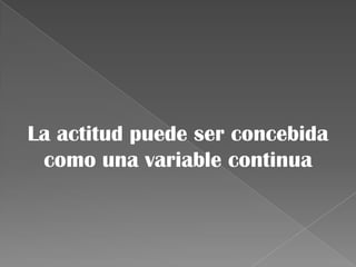 La actitud puede ser concebida
como una variable continua
 