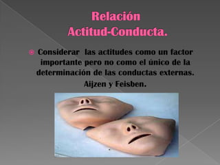  Considerar las actitudes como un factor
importante pero no como el único de la
determinación de las conductas externas.
Aijzen y Feisben.
 