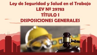 Ley de Seguridad y Salud en el Trabajo
LEY Nº 29783
TÍTULO I
DISPOSICIONES GENERALES
 