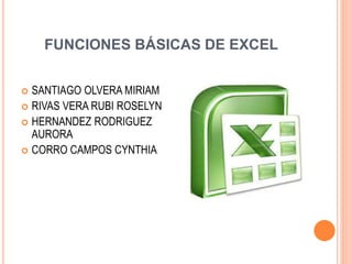 FUNCIONES BÁSICAS DE EXCEL
 SANTIAGO OLVERA MIRIAM
 RIVAS VERA RUBI ROSELYN
 HERNANDEZ RODRIGUEZ
AURORA
 CORRO CAMPOS CYNTHIA
 