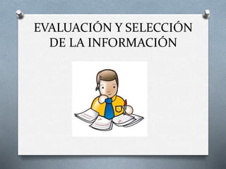 EVALUACIÓN Y SELECCIÓN
DE LA INFORMACIÓN
 