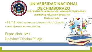 •Tema:PERFIL DE SALIDA DEL BACHILLERATO ECUATORIANO
• INTEGRANTES: CRIOLLO CAROLINA
Exposición :Nª 2
Nombre: Cristina Pillajo
 