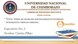 • Tema: PERFIL DE SALIDA DEL BACHILLERATO ECUATORIANO
• INTEGRANTES: CRIOLLO CAROLINA
Exposición :No. 2
Nombre: Cristina Pillajo
 